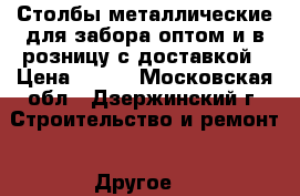 Столбы металлические для забора оптом и в розницу с доставкой › Цена ­ 210 - Московская обл., Дзержинский г. Строительство и ремонт » Другое   